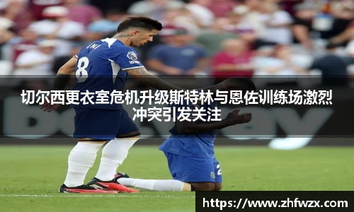 切尔西更衣室危机升级斯特林与恩佐训练场激烈冲突引发关注