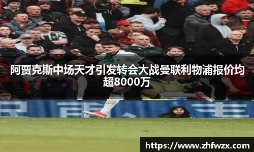 阿贾克斯中场天才引发转会大战曼联利物浦报价均超8000万