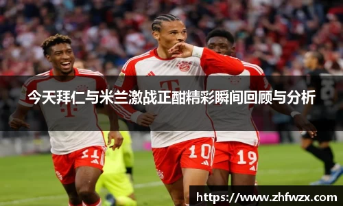 今天拜仁与米兰激战正酣精彩瞬间回顾与分析