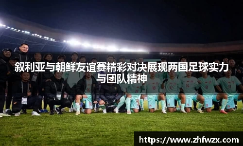 叙利亚与朝鲜友谊赛精彩对决展现两国足球实力与团队精神