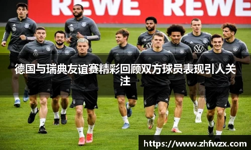 德国与瑞典友谊赛精彩回顾双方球员表现引人关注