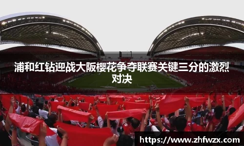 浦和红钻迎战大阪樱花争夺联赛关键三分的激烈对决